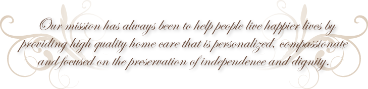 Our mission has always been to help people live happier lives by providing high quality home care that is personalized, compassionate and focused on the preservation of independence and dignity. 